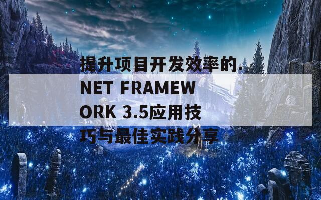 提升項(xiàng)目開(kāi)發(fā)效率的.NET FRAMEWORK 3.5應(yīng)用技巧與最佳實(shí)踐分享