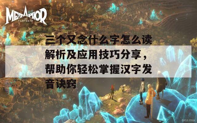 三個(gè)又念什么字怎么讀解析及應(yīng)用技巧分享，幫助你輕松掌握漢字發(fā)音訣竅