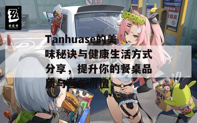 Tanhuase的美味秘訣與健康生活方式分享，提升你的餐桌品質(zhì)與營養(yǎng)價(jià)值