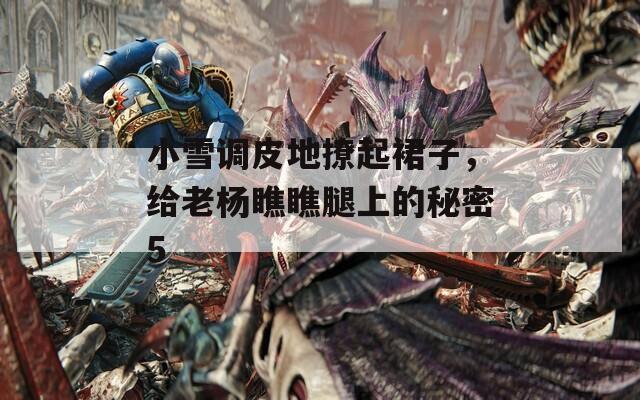 小雪調(diào)皮地撩起裙子，給老楊瞧瞧腿上的秘密5