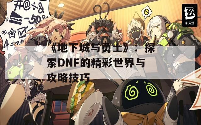 《地下城與勇士》：探索DNF的精彩世界與攻略技巧