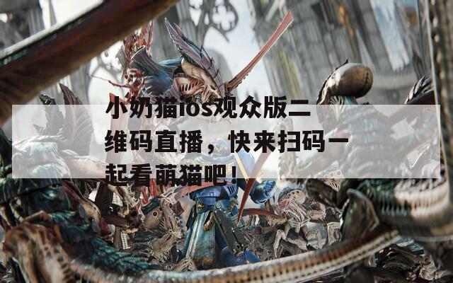 小奶貓ios觀眾版二維碼直播，快來掃碼一起看萌貓吧！