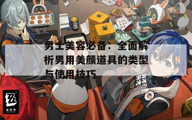男士美容必備：全面解析男用美顏道具的類型與使用技巧