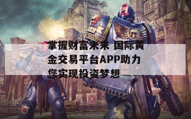 掌握財富未來 國際黃金交易平臺APP助力您實現(xiàn)投資夢想
