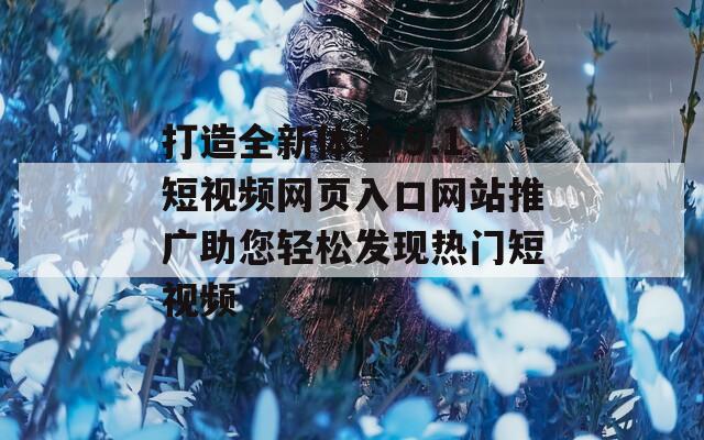 打造全新體驗 9.1短視頻網(wǎng)頁入口網(wǎng)站推廣助您輕松發(fā)現(xiàn)熱門短視頻
