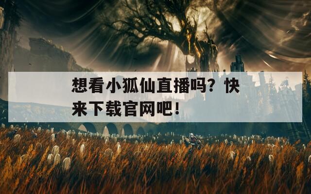 想看小狐仙直播嗎？快來下載官網(wǎng)吧！
