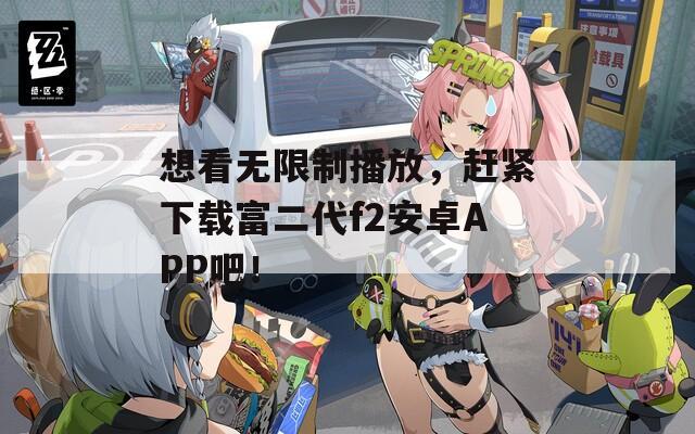 想看無限制播放，趕緊下載富二代f2安卓APP吧！