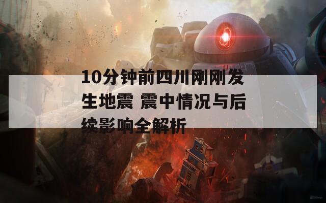 10分鐘前四川剛剛發(fā)生地震 震中情況與后續(xù)影響全解析