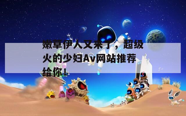 嫩草伊人又來了，超級火的少婦Av網(wǎng)站推薦給你！