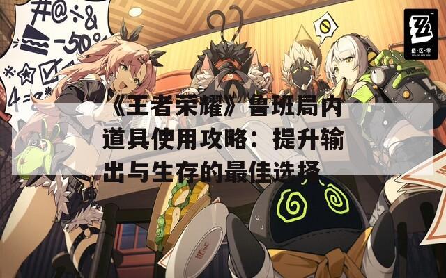 《王者榮耀》魯班局內(nèi)道具使用攻略：提升輸出與生存的最佳選擇