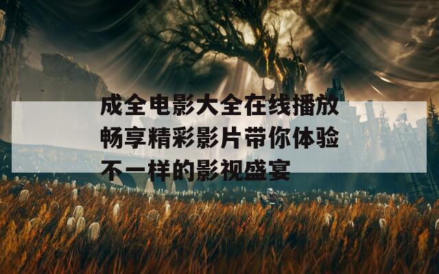 成全電影大全在線(xiàn)播放暢享精彩影片帶你體驗(yàn)不一樣的影視盛宴