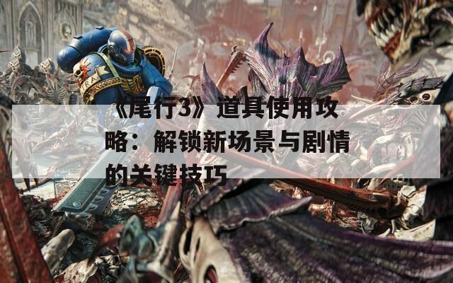 《尾行3》道具使用攻略：解鎖新場景與劇情的關(guān)鍵技巧