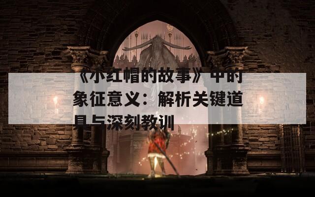 《小紅帽的故事》中的象征意義：解析關(guān)鍵道具與深刻教訓(xùn)