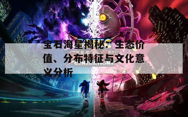 寶石海星揭秘：生態(tài)價(jià)值、分布特征與文化意義分析