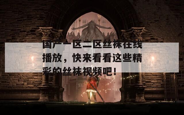 國產(chǎn)一區(qū)二區(qū)絲襪在線播放，快來看看這些精彩的絲襪視頻吧！