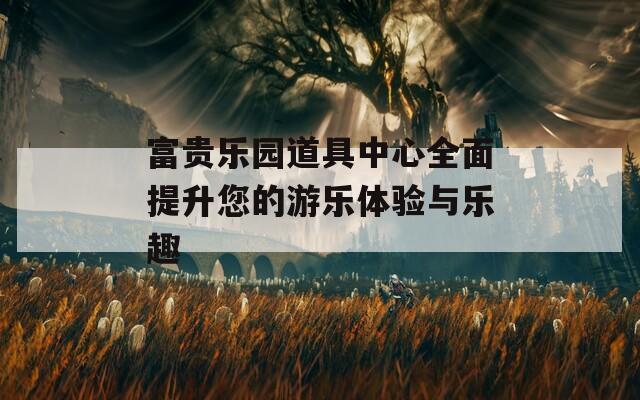 富貴樂(lè)園道具中心全面提升您的游樂(lè)體驗(yàn)與樂(lè)趣