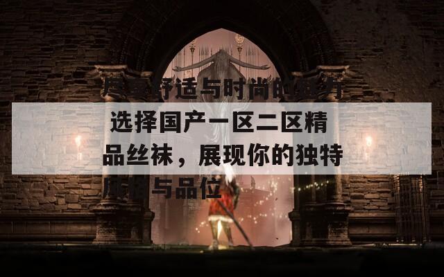 盡享舒適與時尚的魅力 選擇國產(chǎn)一區(qū)二區(qū)精品絲襪，展現(xiàn)你的獨特風(fēng)格與品位
