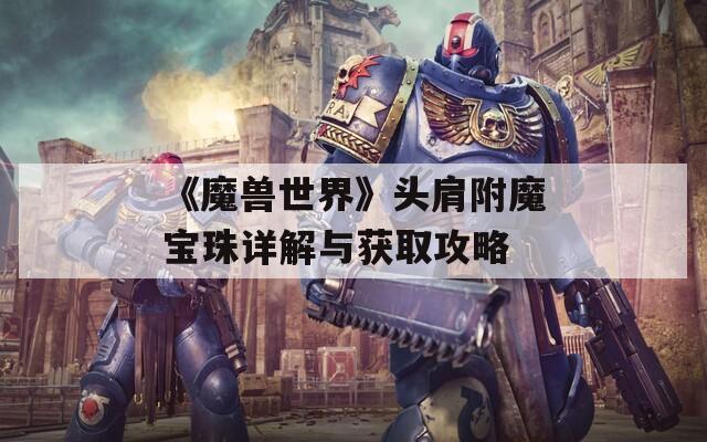 《魔獸世界》頭肩附魔寶珠詳解與獲取攻略