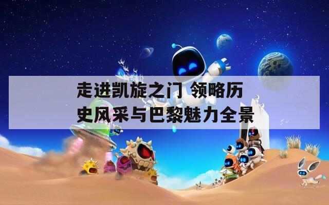 走進(jìn)凱旋之門(mén) 領(lǐng)略歷史風(fēng)采與巴黎魅力全景