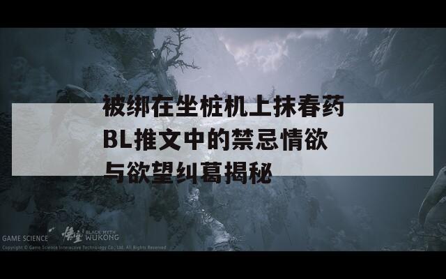 被綁在坐樁機上抹春藥BL推文中的禁忌情欲與欲望糾葛揭秘