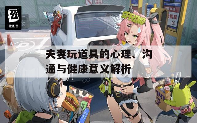 夫妻玩道具的心理、溝通與健康意義解析