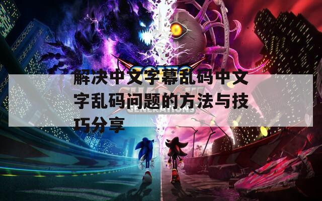 解決中文字幕亂碼中文字亂碼問(wèn)題的方法與技巧分享