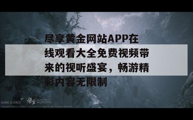 盡享黃金網(wǎng)站APP在線觀看大全免費(fèi)視頻帶來(lái)的視聽盛宴，暢游精彩內(nèi)容無(wú)限制