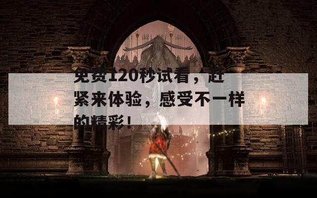 免費(fèi)120秒試看，趕緊來體驗(yàn)，感受不一樣的精彩！