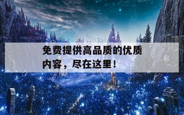 免費提供高品質(zhì)的優(yōu)質(zhì)內(nèi)容，盡在這里！