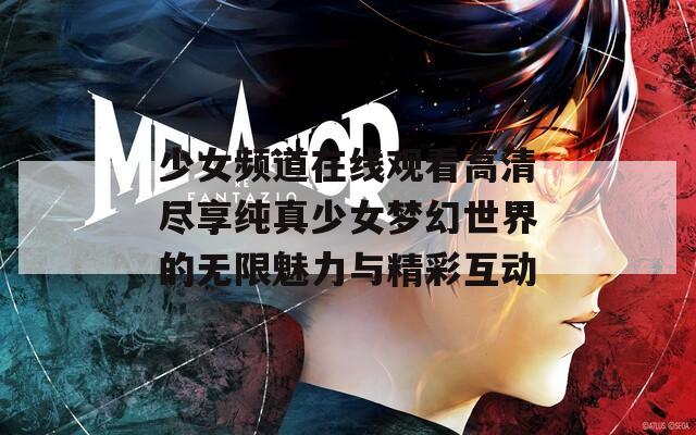 少女頻道在線觀看高清盡享純真少女夢(mèng)幻世界的無(wú)限魅力與精彩互動(dòng)