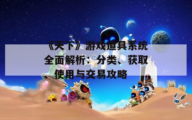 《天下》游戲道具系統(tǒng)全面解析：分類、獲取、使用與交易攻略