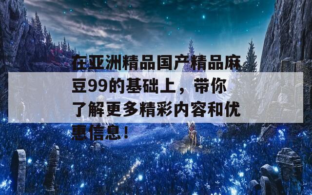 在亞洲精品國產(chǎn)精品麻豆99的基礎(chǔ)上，帶你了解更多精彩內(nèi)容和優(yōu)惠信息！