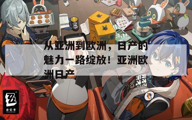 從亞洲到歐洲，日產(chǎn)的魅力一路綻放！亞洲歐洲日產(chǎn)