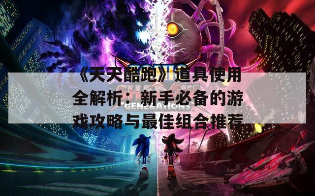 《天天酷跑》道具使用全解析：新手必備的游戲攻略與最佳組合推薦