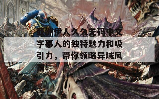 亞洲伊人久久無碼中文字幕人的獨(dú)特魅力和吸引力，帶你領(lǐng)略異域風(fēng)情！