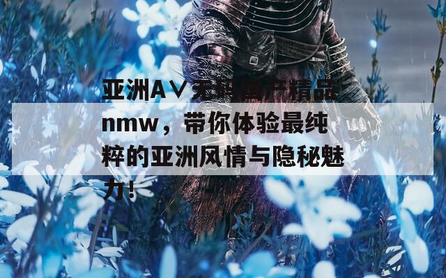 亞洲A∨無碼國產(chǎn)精品nmw，帶你體驗(yàn)最純粹的亞洲風(fēng)情與隱秘魅力！
