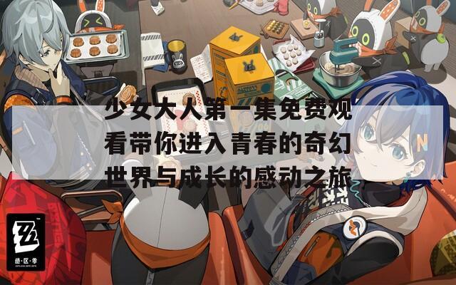 少女大人第一集免費(fèi)觀看帶你進(jìn)入青春的奇幻世界與成長的感動(dòng)之旅