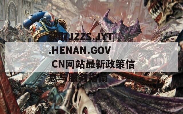 獲取JZZS.JYT.HENAN.GOV CN網(wǎng)站最新政策信息與服務(wù)指南
