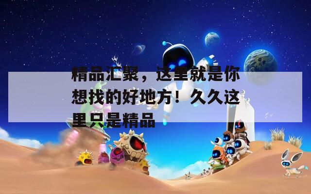 精品匯聚，這里就是你想找的好地方！久久這里只是精品