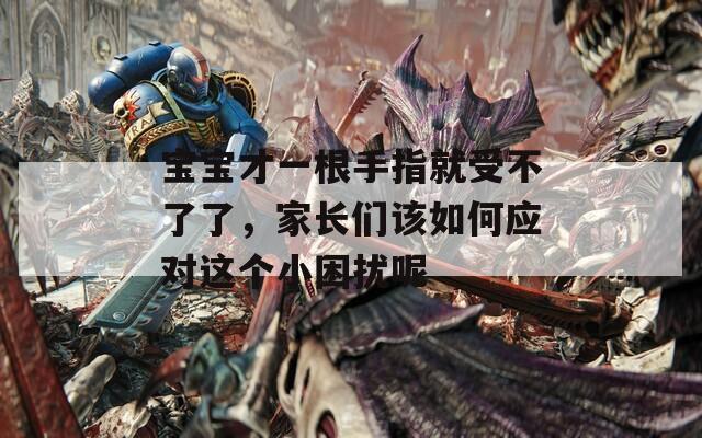 寶寶才一根手指就受不了了，家長們該如何應(yīng)對這個小困擾呢