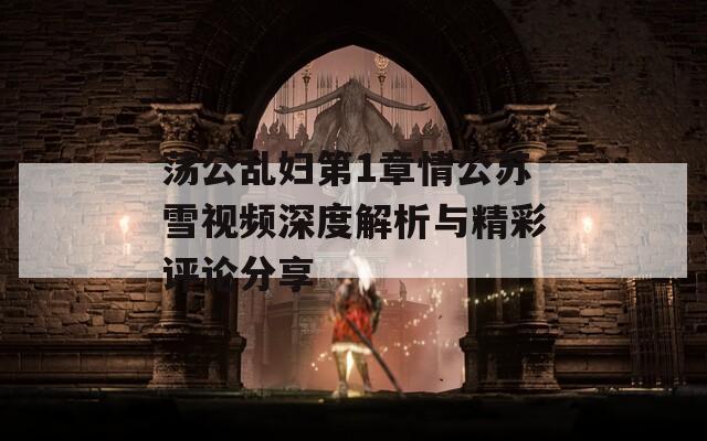 蕩公亂婦第1章情公蘇雪視頻深度解析與精彩評(píng)論分享