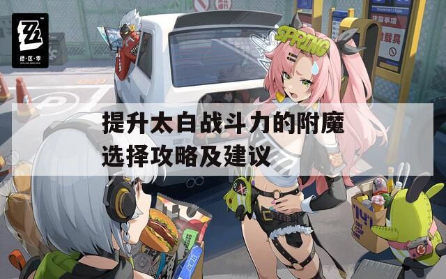 提升太白戰(zhàn)斗力的附魔選擇攻略及建議