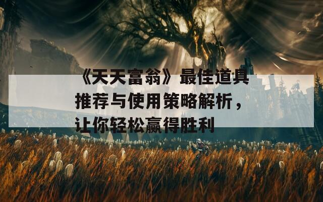 《天天富翁》最佳道具推薦與使用策略解析，讓你輕松贏得勝利