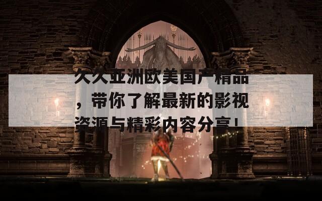 久久亞洲歐美國產(chǎn)精品，帶你了解最新的影視資源與精彩內(nèi)容分享！