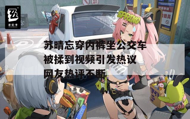 蘇晴忘穿內(nèi)褲坐公交車被揉到視頻引發(fā)熱議 網(wǎng)友熱評不斷