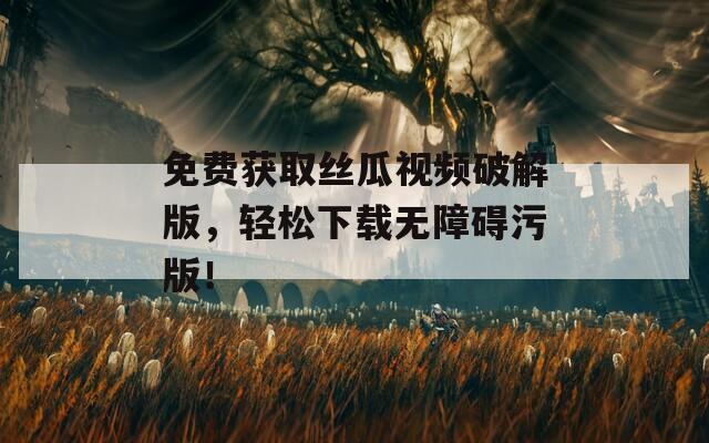 免費(fèi)獲取絲瓜視頻破解版，輕松下載無障礙污版！
