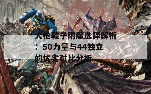 大槍鞋子附魔選擇解析：50力量與44獨(dú)立的優(yōu)劣對(duì)比分析