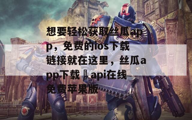 想要輕松獲取絲瓜app，免費(fèi)的ios下載鏈接就在這里，絲瓜app下載汅api在線免費(fèi)蘋果版