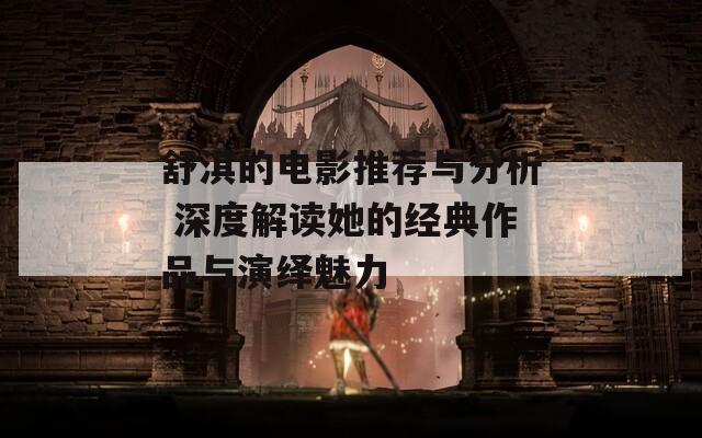 舒淇的電影推薦與分析 深度解讀她的經(jīng)典作品與演繹魅力