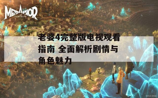 老婆4完整版電視觀(guān)看指南 全面解析劇情與角色魅力